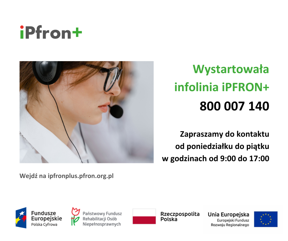 iPfron+
Wystartowała infolinia iPFRON+ 800 007 140
Zapraszamy do kontaktu od poniedziałku do piątku w godzinach od 9:00 do 17:00
Wejdź na ipfronplus.pfron.org.pl